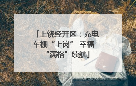 上饶经开区：充电车棚“上岗” 幸福“满格”续航